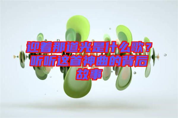 迎著那道光是什么歌？聽聽這首神曲的背后故事