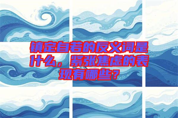 鎮(zhèn)定自若的反義詞是什么，緊張焦慮的表現(xiàn)有哪些？