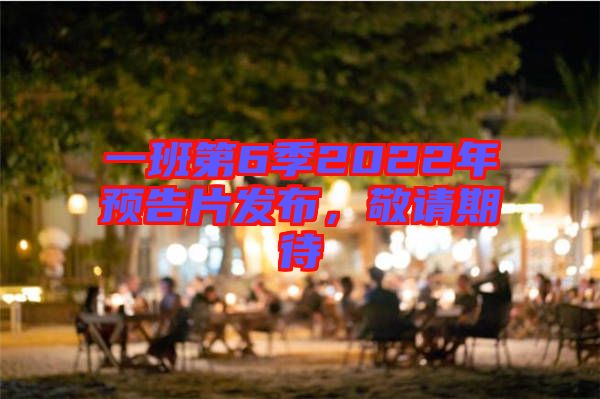 一班第6季2022年預(yù)告片發(fā)布，敬請期待