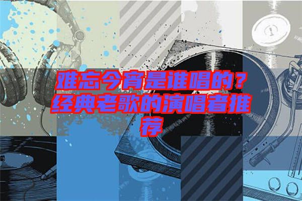 難忘今宵是誰唱的？經(jīng)典老歌的演唱者推薦