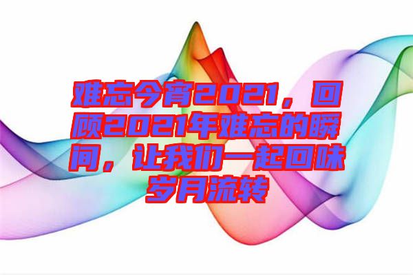 難忘今宵2021，回顧2021年難忘的瞬間，讓我們一起回味歲月流轉(zhuǎn)