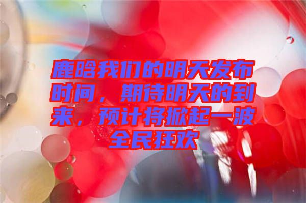 鹿晗我們的明天發(fā)布時(shí)間，期待明天的到來，預(yù)計(jì)將掀起一波全民狂歡
