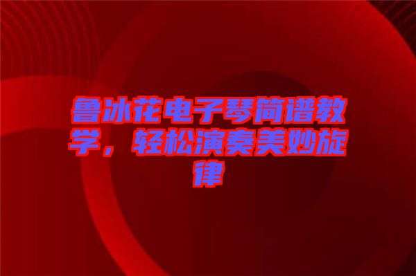 魯冰花電子琴簡(jiǎn)譜教學(xué)，輕松演奏美妙旋律