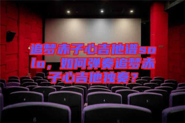 追夢赤子心吉他譜solo，如何彈奏追夢赤子心吉他獨奏？