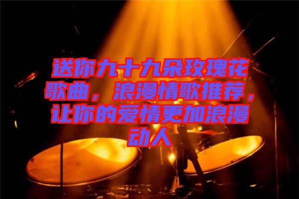 送你九十九朵玫瑰花歌曲，浪漫情歌推薦，讓你的愛情更加浪漫動人