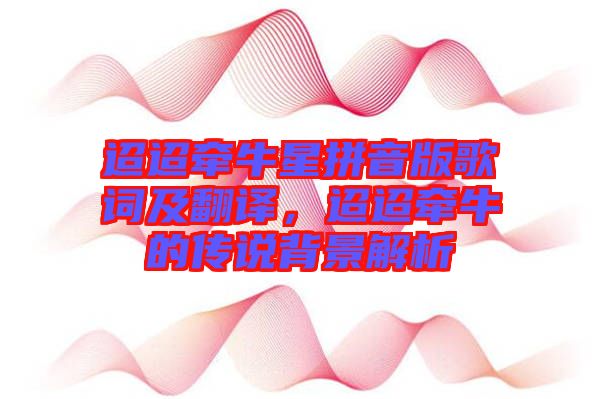 迢迢牽牛星拼音版歌詞及翻譯，迢迢牽牛的傳說背景解析