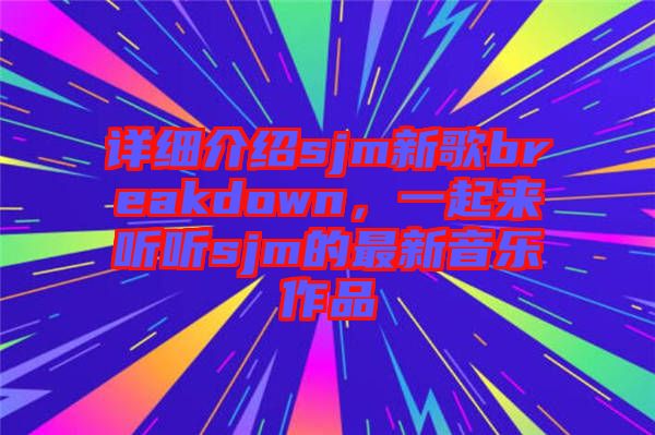 詳細(xì)介紹sjm新歌breakdown，一起來聽聽sjm的最新音樂作品