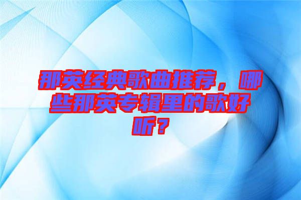 那英經(jīng)典歌曲推薦，哪些那英專輯里的歌好聽？