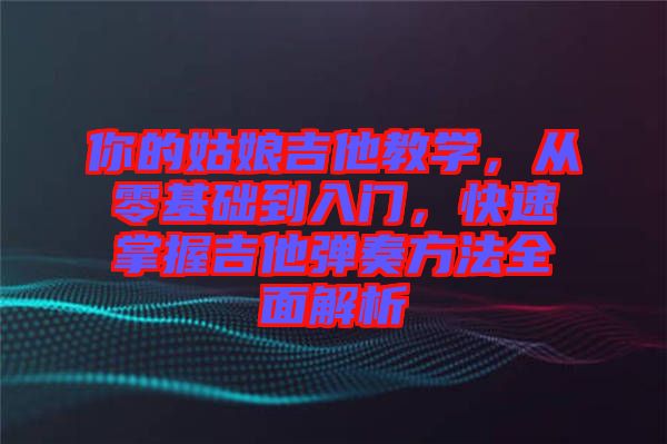 你的姑娘吉他教學，從零基礎到入門，快速掌握吉他彈奏方法全面解析