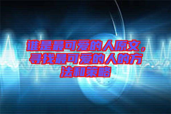 誰是最可愛的人原文，尋找最可愛的人的方法和策略