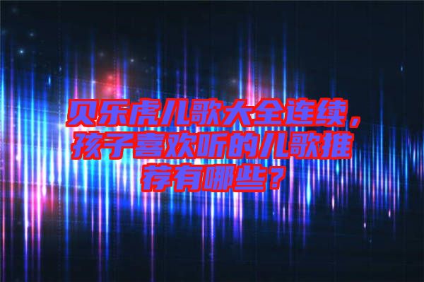 貝樂虎兒歌大全連續(xù)，孩子喜歡聽的兒歌推薦有哪些？