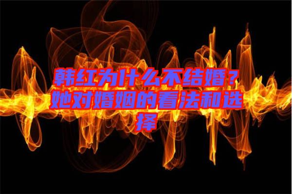 韓紅為什么不結(jié)婚？她對(duì)婚姻的看法和選擇