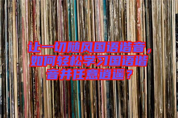 讓一切隨風(fēng)國語諧音，如何輕松學(xué)習(xí)國語諧音并任意逍遙？