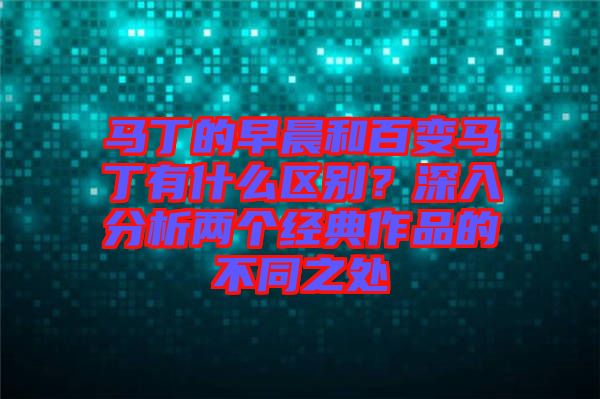 馬丁的早晨和百變馬丁有什么區(qū)別？深入分析兩個經(jīng)典作品的不同之處