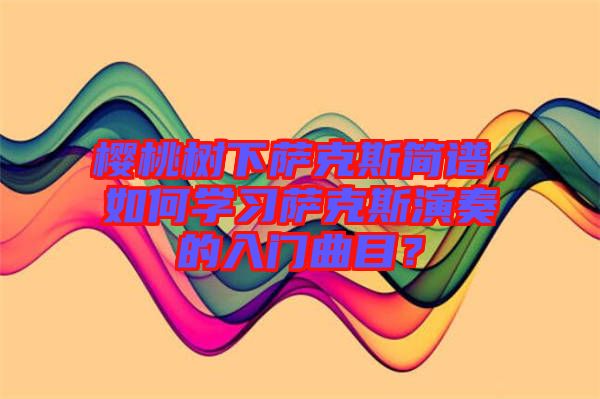 櫻桃樹下薩克斯簡譜，如何學(xué)習(xí)薩克斯演奏的入門曲目？