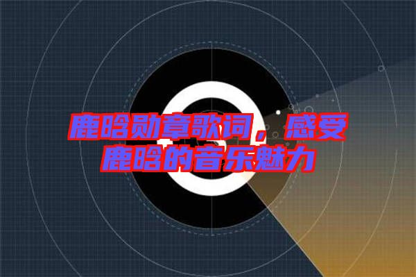 鹿晗勛章歌詞，感受鹿晗的音樂魅力