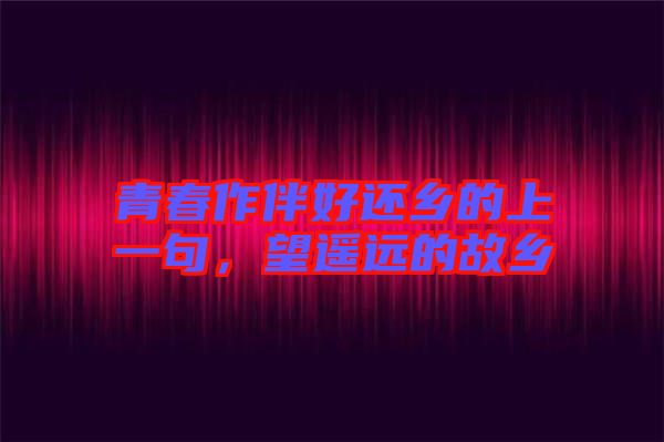 青春作伴好還鄉(xiāng)的上一句，望遙遠(yuǎn)的故鄉(xiāng)