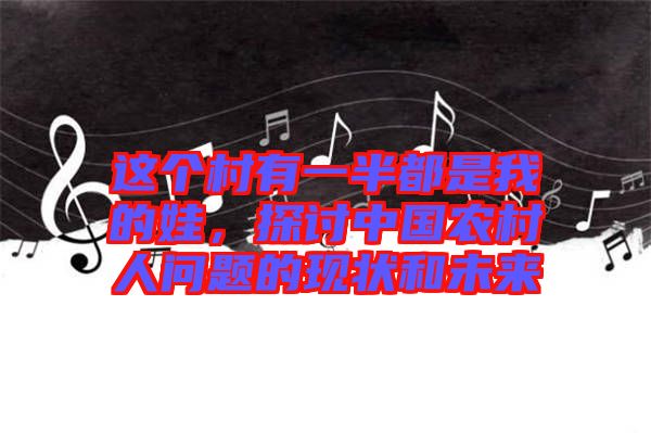 這個村有一半都是我的娃，探討中國農(nóng)村人問題的現(xiàn)狀和未來