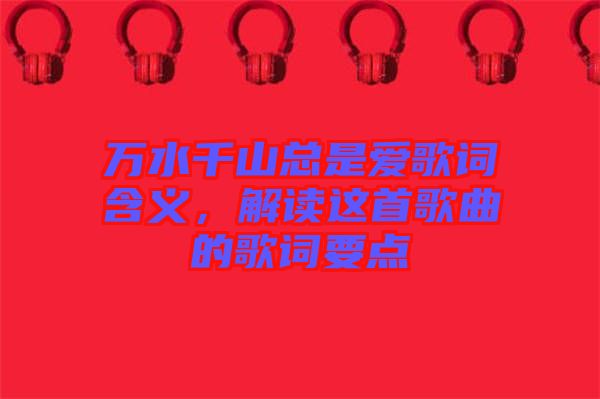 萬水千山總是愛歌詞含義，解讀這首歌曲的歌詞要點