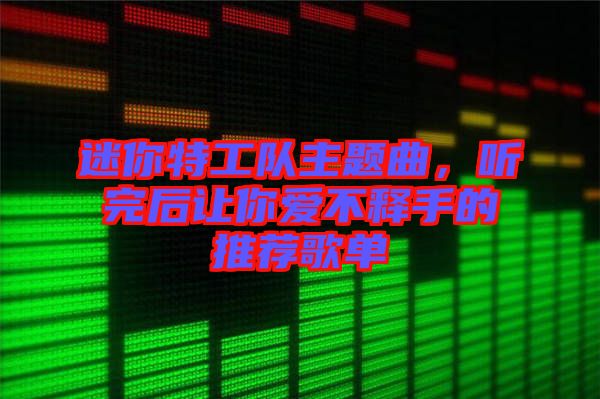 迷你特工隊主題曲，聽完后讓你愛不釋手的推薦歌單