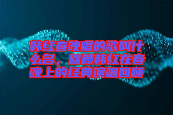韓紅春晚唱的歌叫什么名，回顧韓紅在春晚上的經(jīng)典演唱回顧