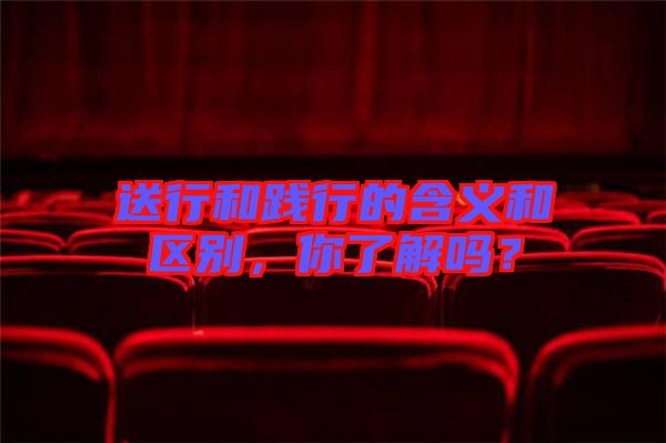 送行和踐行的含義和區(qū)別，你了解嗎？