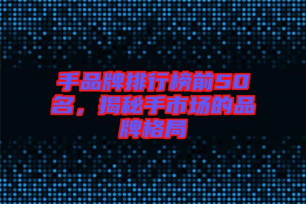 手品牌排行榜前50名，揭秘手市場(chǎng)的品牌格局