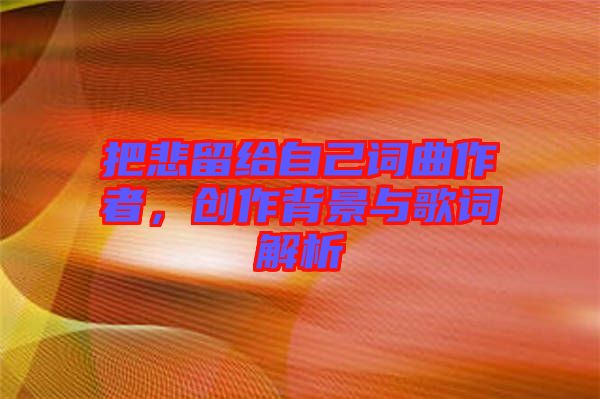 把悲留給自己詞曲作者，創(chuàng)作背景與歌詞解析