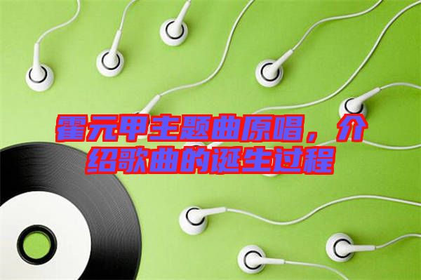 霍元甲主題曲原唱，介紹歌曲的誕生過(guò)程