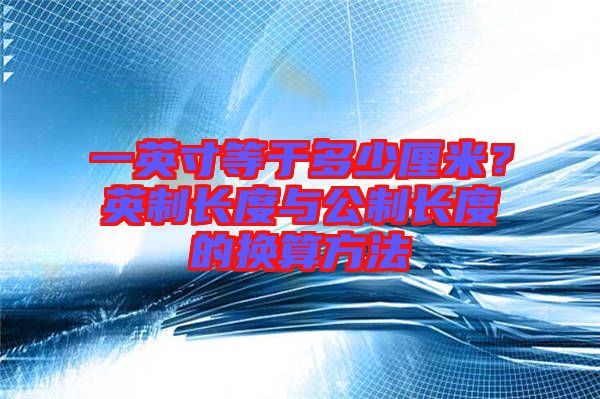 一英寸等于多少厘米？英制長(zhǎng)度與公制長(zhǎng)度的換算方法