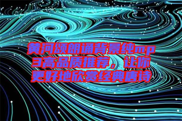 黃河頌朗誦背景純mp3高品質(zhì)推薦，讓你更好地欣賞經(jīng)典唐詩