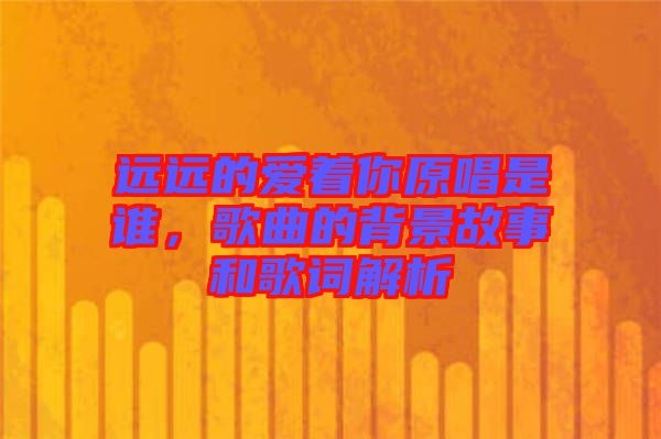 遠(yuǎn)遠(yuǎn)的愛著你原唱是誰，歌曲的背景故事和歌詞解析