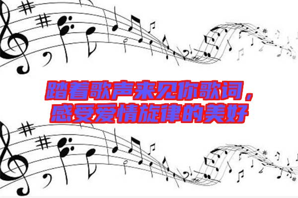 踏著歌聲來(lái)見你歌詞，感受愛情旋律的美好