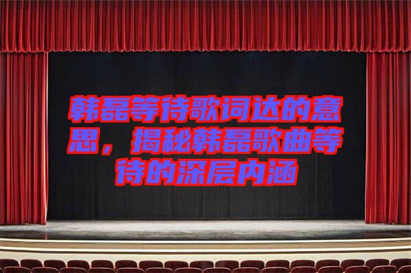 韓磊等待歌詞達的意思，揭秘韓磊歌曲等待的深層內(nèi)涵