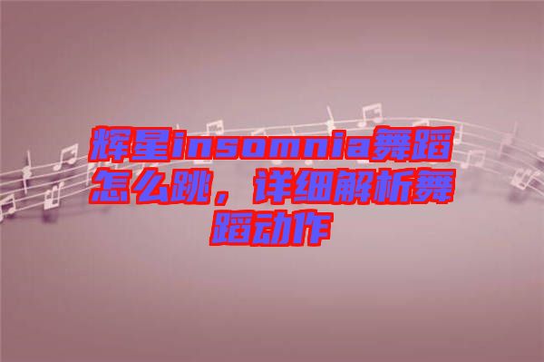 輝星insomnia舞蹈怎么跳，詳細(xì)解析舞蹈動作