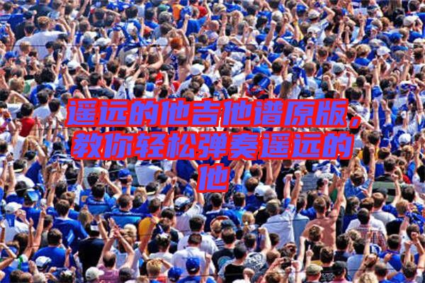 遙遠的他吉他譜原版，教你輕松彈奏遙遠的他