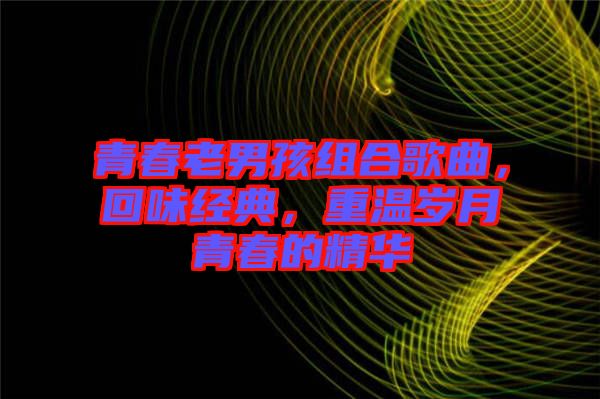 青春老男孩組合歌曲，回味經(jīng)典，重溫歲月青春的精華