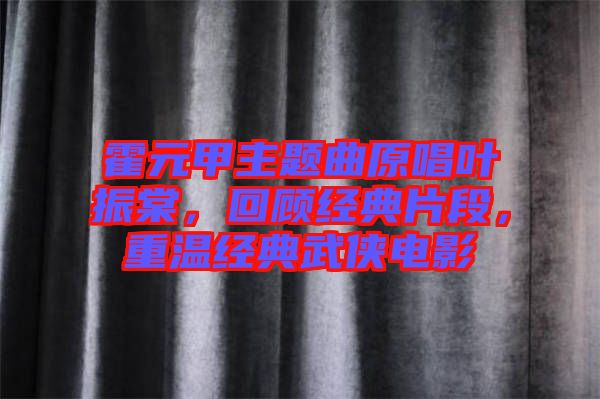 霍元甲主題曲原唱葉振棠，回顧經(jīng)典片段，重溫經(jīng)典武俠電影
