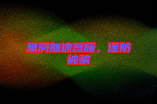 黑洞加速器版，謹(jǐn)防被騙