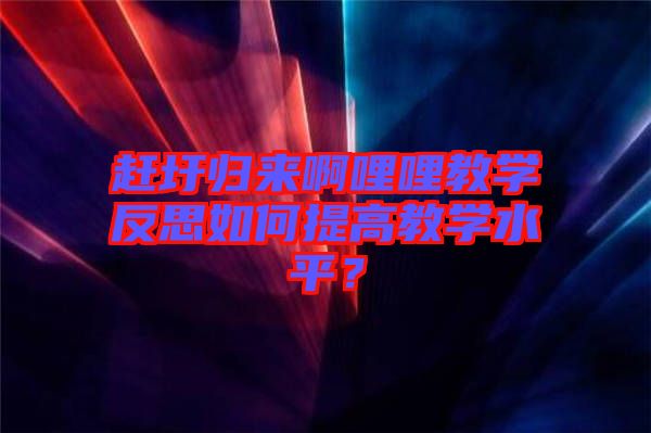 趕圩歸來(lái)啊哩哩教學(xué)反思如何提高教學(xué)水平？