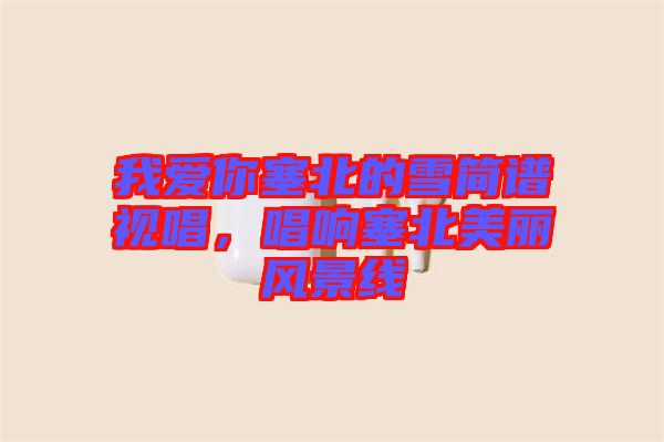 我愛你塞北的雪簡譜視唱，唱響塞北美麗風景線