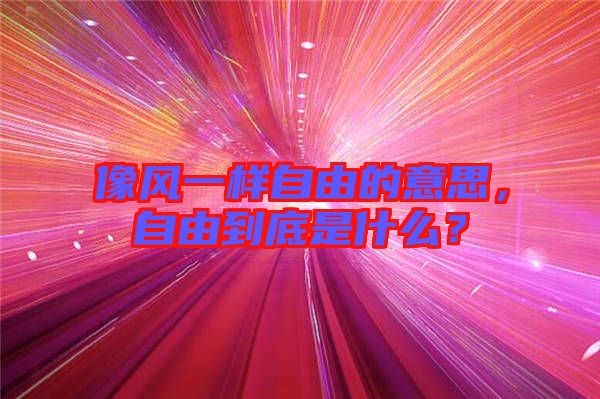 像風(fēng)一樣自由的意思，自由到底是什么？