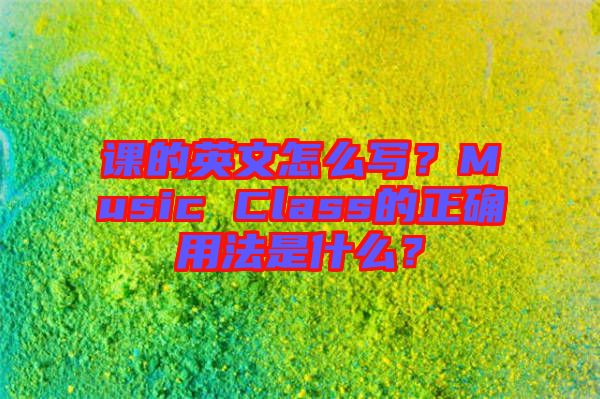 課的英文怎么寫？Music Class的正確用法是什么？