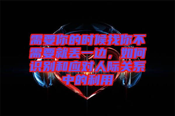 需要你的時候找你不需要就丟一邊，如何識別和應(yīng)對人際關(guān)系中的利用