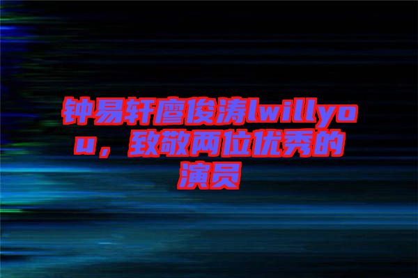 鐘易軒廖俊濤lwillyou，致敬兩位優(yōu)秀的演員