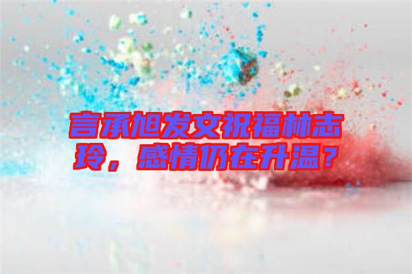 言承旭發(fā)文祝福林志玲，感情仍在升溫？