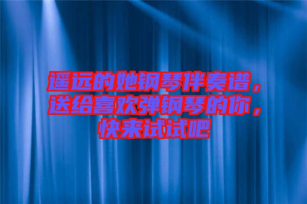 遙遠的她鋼琴伴奏譜，送給喜歡彈鋼琴的你，快來試試吧