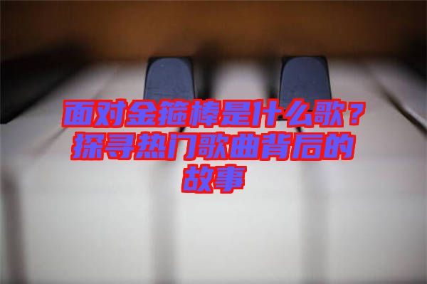面對(duì)金箍棒是什么歌？探尋熱門(mén)歌曲背后的故事