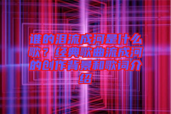 誰的淚流成河是什么歌？經(jīng)典歌曲流成河的創(chuàng)作背景和歌詞介紹