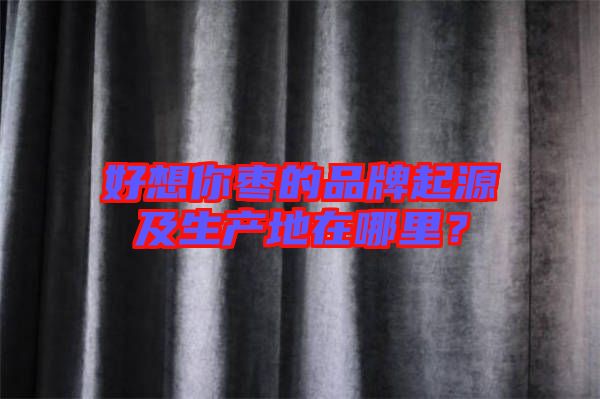 好想你棗的品牌起源及生產(chǎn)地在哪里？
